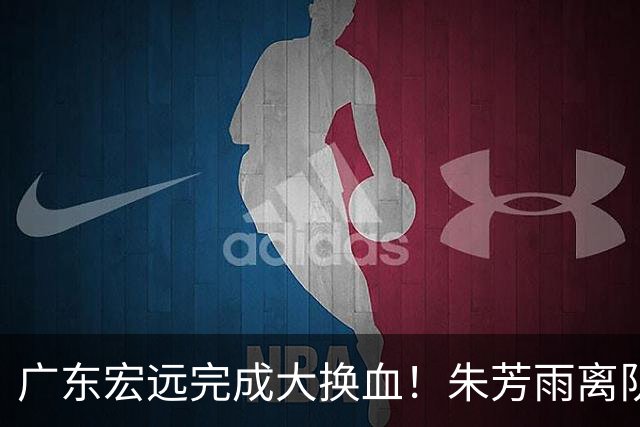 广东宏远完成大换血！朱芳雨离队，老队长回归，目标前四
