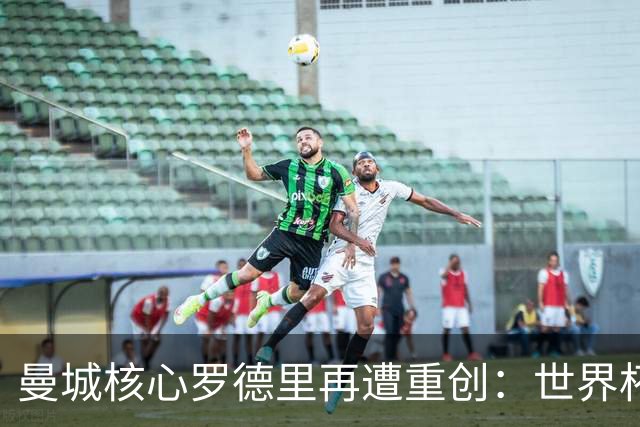 曼城核心罗德里再遭重创：世界杯金球奖后接受背部手术，或长期缺阵