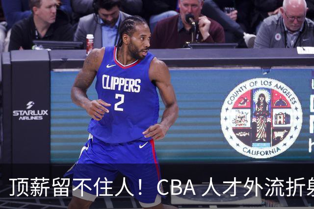 顶薪留不住人！CBA 人才外流折射联赛生态危机
